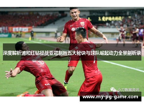 深度解析浦和红钻征战亚冠制胜五大秘诀与球队崛起动力全景剖析录