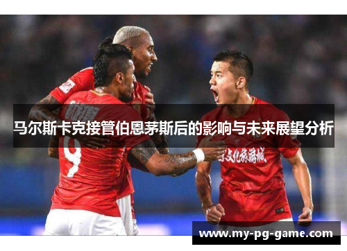 马尔斯卡克接管伯恩茅斯后的影响与未来展望分析