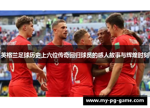 英格兰足球历史上六位传奇回归球员的感人故事与辉煌时刻
