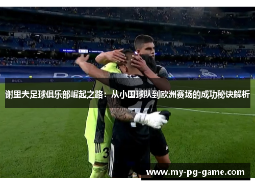 谢里夫足球俱乐部崛起之路：从小国球队到欧洲赛场的成功秘诀解析