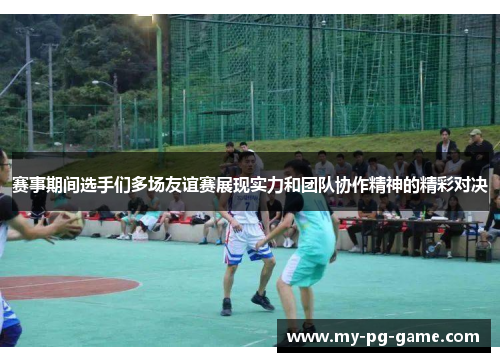 赛事期间选手们多场友谊赛展现实力和团队协作精神的精彩对决