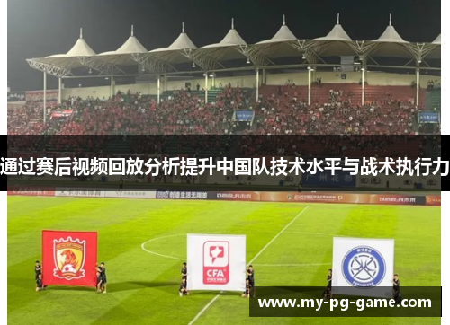 通过赛后视频回放分析提升中国队技术水平与战术执行力