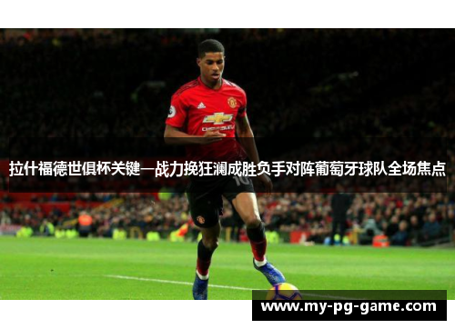 拉什福德世俱杯关键一战力挽狂澜成胜负手对阵葡萄牙球队全场焦点