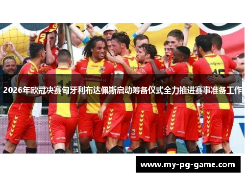 2026年欧冠决赛匈牙利布达佩斯启动筹备仪式全力推进赛事准备工作
