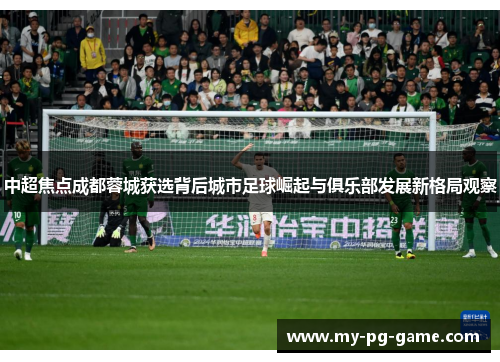 中超焦点成都蓉城获选背后城市足球崛起与俱乐部发展新格局观察