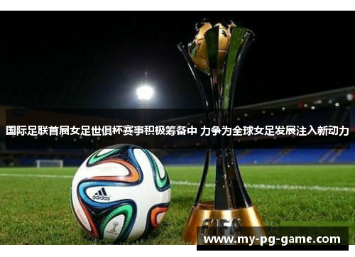 国际足联首届女足世俱杯赛事积极筹备中 力争为全球女足发展注入新动力 国际足联首届女足世俱杯赛事积极筹备中 力争为全球女足发展注入新动力
