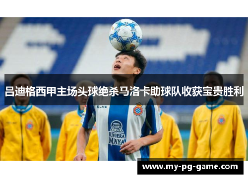 吕迪格西甲主场头球绝杀马洛卡助球队收获宝贵胜利